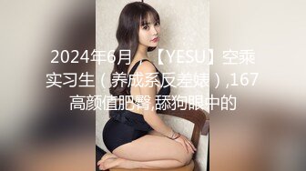 2024年6月，【YESU】空乘实习生（养成系反差婊）,167高颜值肥臀,舔狗眼中的