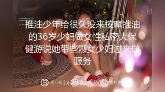 推油少年给很久没来按摩推油的36岁少妇做女性私密大保健游说她带些淑女少妇过来做服务