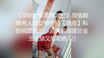 《顶级女模震撼泄密》颜值巅峰秀人网女神模特【鹿依】私拍视图流出，道具紫薇援交金主又舔又抠啪啪 (2)