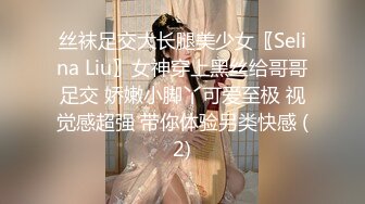 丝袜足交大长腿美少女〖Selina Liu〗女神穿上黑丝给哥哥足交 娇嫩小脚丫可爱至极 视觉感超强 带你体验另类快感 (2)