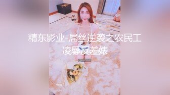 精东影业-屌丝逆袭之农民工凌辱反差婊