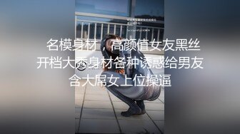   名模身材，高颜值女友黑丝开档大秀身材各种诱惑给男友含大屌女上位操逼