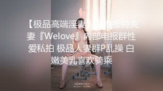 【极品高端淫妻】火爆推特夫妻『Welove』内部电报群性爱私拍 极品人妻群P乱操 白嫩美乳喜欢骑乘