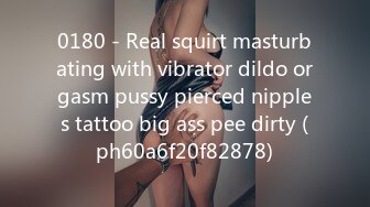 0180 - Real squirt masturbating with vibrator dildo orgasm pussy pierced nipples tattoo big ass pee dirty (ph60a6f20f82878)