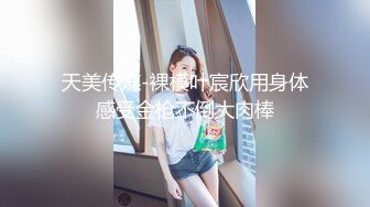 天美传媒-裸模叶宸欣用身体感受金枪不倒大肉棒