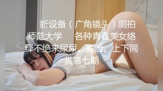 ❤️新设备（广角镜头）厕拍师范大学❤️各种青春美女络绎不绝来尿尿。露脸。上下同赏第七期