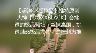 【超清4K版精品】推特原创大神【OOXXBLACK】会挑逗的极品骚妇，丝袜高跟，挑逗魅惑极品尤物，劲爆刺激推荐