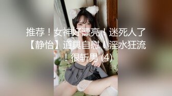 推荐！女神好漂亮！迷死人了【静怡】道具自慰！淫水狂流 ！很斩男 (4)