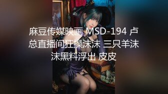 麻豆传媒映画 MSD-194 卢总直播间狂操沫沫 三只羊沫沫黑料浮出 皮皮