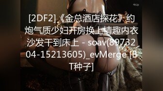 [2DF2]《金总酒店探花》约炮气质少妇开房换上情趣内衣沙发干到床上 - soav(8973204-15213605)_evMerge [BT种子]