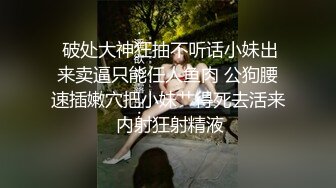  破处大神狂抽不听话小妹出来卖逼只能任人鱼肉 公狗腰速插嫩穴把小妹艹得死去活来 内射狂射精液