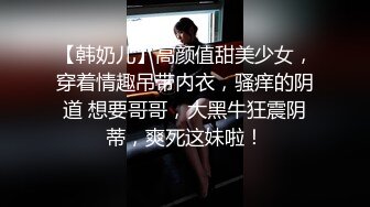 【韩奶儿】高颜值甜美少女，穿着情趣吊带内衣，骚痒的阴道 想要哥哥，大黑牛狂震阴蒂，爽死这妹啦！