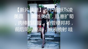 【新片速遞】 小巧媚妖Ts凌美嘉❤️ 黑丝美腿，肛塞扩菊，肉棒插屁眼、枪管硬邦邦，前后同时高潮，妖液喷射 哇！