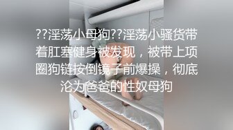 ??淫荡小母狗??淫荡小骚货带着肛塞健身被发现，被带上项圈狗链按倒镜子前爆操，彻底沦为爸爸的性奴母狗