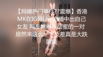 【网曝热门事件??震爆】香港MK在IG开Live直播中出自己女友 网友觉得很甜蜜的一对 居然来这么一下反差真是大跌眼镜