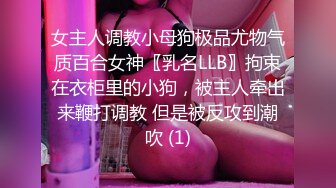 女主人调教小母狗极品尤物气质百合女神〖乳名LLB〗拘束在衣柜里的小狗，被主人牵出来鞭打调教 但是被反攻到潮吹 (1)