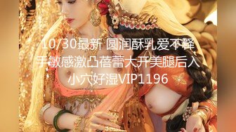 10/30最新 圆润酥乳爱不释手敏感激凸蓓蕾大开美腿后入小穴好湿VIP1196