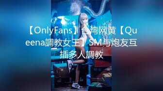 【OnlyFans】台湾网黄【Queena調教女王】SM与炮友互插多人調教