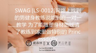 SWAG [LS-0012]网路上找到的男健身教练说能到府一对一教学 为了能雕塑身材曲线请了教练到家里做特别的 Princessdolly