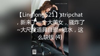 【Linglong521】stripchat，新来了一个大美女，骚炸了~大尺度道具自慰~喷水，这么缺钱 (4)