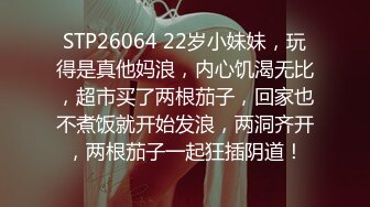 STP26064 22岁小妹妹，玩得是真他妈浪，内心饥渴无比，超市买了两根茄子，回家也不煮饭就开始发浪，两洞齐开，两根茄子一起狂插阴道！