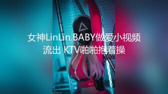 女神LinLin.BABY做爱小视频流出 KTV啪啪抱着操