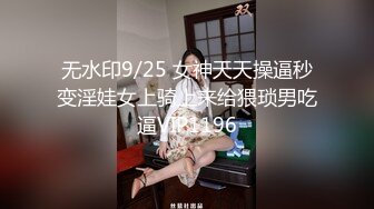 无水印9/25 女神天天操逼秒变淫娃女上骑上来给猥琐男吃逼VIP1196