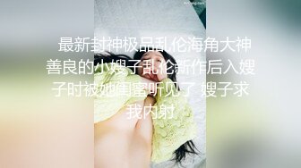   最新封神极品乱伦海角大神善良的小嫂子乱伦新作后入嫂子时被她闺蜜听见了 嫂子求我内射