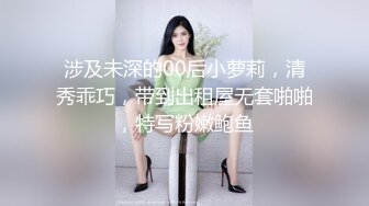 涉及未深的00后小萝莉，清秀乖巧，带到出租屋无套啪啪，特写粉嫩鲍鱼