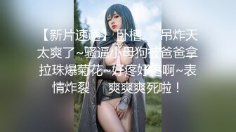 【新片速遞】 卧槽❤️吊炸天太爽了~骚逼小母狗被爸爸拿拉珠爆菊花~好疼好疼啊~表情炸裂❤️爽爽爽死啦！