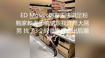   ED Mosaic男友无法满足粉鲍家教老师偷偷跟我许愿大屌男 找了3个轮番疯狂输出后潮吹了