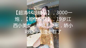 【超清4K版精品】，3000一炮，【推车探花】，19岁江西小美女，神似毛晓彤，娇小可爱今天遭老罪了