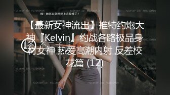 【最新女神流出】推特约炮大神『Kelvin』约战各路极品身材女神 热爱高潮内射 反差校花篇 (12)