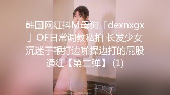 韩国网红抖M母狗「dexnxgx」OF日常调教私拍 长发少女沉迷于鞭打边啪操边打的屁股通红【第二弹】 (1)