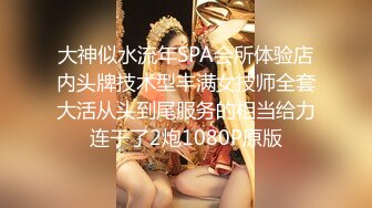 大神似水流年SPA会所体验店内头牌技术型丰满女技师全套大活从头到尾服务的相当给力连干了2炮1080P原版