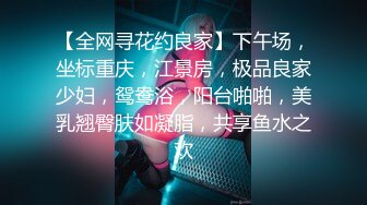 【全网寻花约良家】下午场，坐标重庆，江景房，极品良家少妇，鸳鸯浴，阳台啪啪，美乳翘臀肤如凝脂，共享鱼水之欢