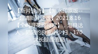 【新片速遞】【無水印原版---超清新片速遞】2021.8.16【全网寻花约良家】，泡良达人，陌陌约良家小少妇，170大长腿颜值高