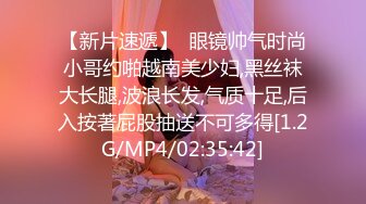 【新片速遞】  眼镜帅气时尚小哥约啪越南美少妇,黑丝袜大长腿,波浪长发,气质十足,后入按著屁股抽送不可多得[1.2G/MP4/02:35:42]