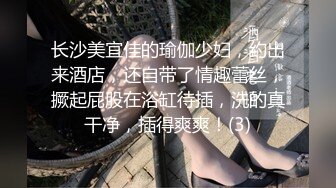 长沙美宜佳的瑜伽少妇，约出来酒店，还自带了情趣蕾丝，撅起屁股在浴缸待插，洗的真干净，插得爽爽！(3)