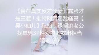 《贵在真实反差淫妻》露脸才是王道！推特网黄淫乱骚妻【吴小仙儿】私拍，绿帽癖老公找单男3P性爱内射露出相当精彩 (4)