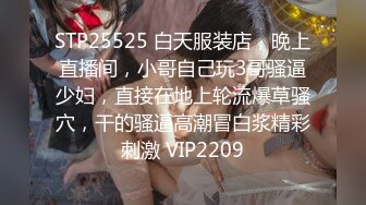 STP25525 白天服装店，晚上直播间，小哥自己玩3哥骚逼少妇，直接在地上轮流爆草骚穴，干的骚逼高潮冒白浆精彩刺激 VIP2209