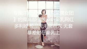 专操洋妞大神〖乌克兰美女团〗约操高颜值俄罗斯豪乳网红多利娅 极品无毛嫩粉穴 无套暴差射在豪乳上