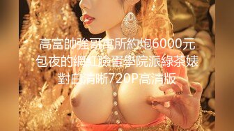 高富帥強哥寓所約炮6000元包夜的網紅臉蛋學院派綠茶婊對白清晰720P高清版