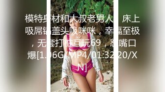 模特身材和大叔老男人，床上吸屌锅盖头吸咪咪，幸福至极，无套打桩互玩69，怼嘴口爆[1.06G/MP4/01:32:20/XN]