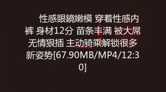 ❤️性感眼鏡嫩模 穿着性感内裤 身材12分 苗条丰满 被大屌无情狠插 主动骑乘解锁很多新姿势[67.90MB/MP4/12:30]