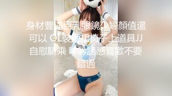 身材豐滿巨乳眼鏡少婦顏值還可以 OL裝短裙椅子上道具JJ自慰騎乘 呻吟誘惑喜歡不要錯過