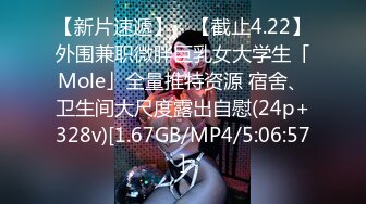 【新片速遞】 ✨【截止4.22】外围兼职微胖巨乳女大学生「Mole」全量推特资源 宿舍、卫生间大尺度露出自慰(24p+328v)[1.67GB/MP4/5:06:57]