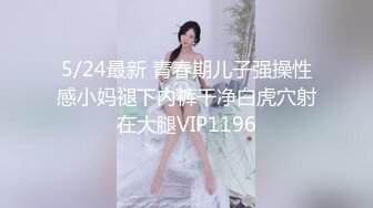 5/24最新 青春期儿子强操性感小妈褪下内裤干净白虎穴射在大腿VIP1196