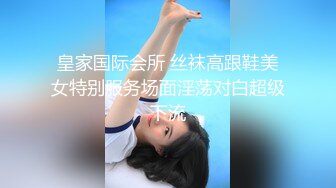 皇家国际会所 丝袜高跟鞋美女特别服务场面淫荡对白超级下流