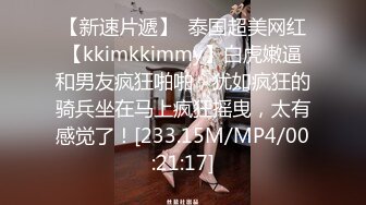 【新速片遞】  泰国超美网红【kkimkkimmy】白虎嫩逼和男友疯狂啪啪，犹如疯狂的骑兵坐在马上疯狂摇曳，太有感觉了！[233.15M/MP4/00:21:17]